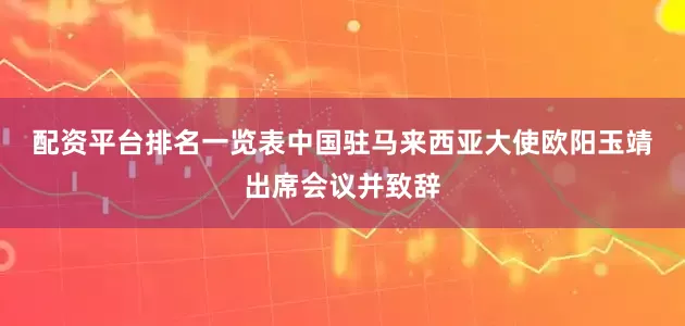 配资平台排名一览表　　中国驻马来西亚大使欧阳玉靖出席会议并致辞
