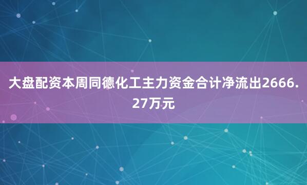 大盘配资本周同德化工主力资金合计净流出2666.27万元