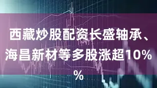 西藏炒股配资长盛轴承、海昌新材等多股涨超10%
