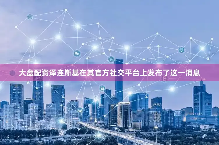 大盘配资泽连斯基在其官方社交平台上发布了这一消息