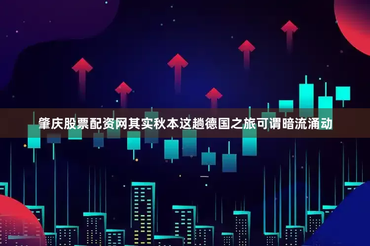 肇庆股票配资网其实秋本这趟德国之旅可谓暗流涌动
