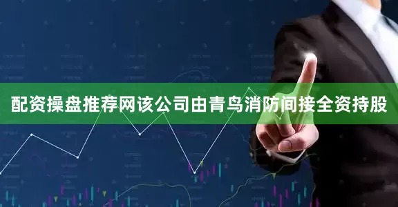 配资操盘推荐网该公司由青鸟消防间接全资持股