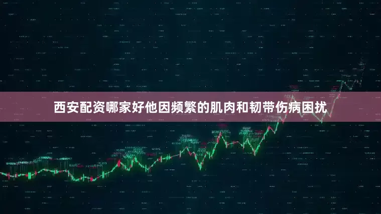 西安配资哪家好他因频繁的肌肉和韧带伤病困扰
