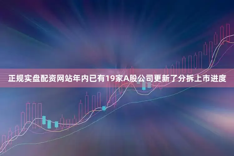 正规实盘配资网站年内已有19家A股公司更新了分拆上市进度