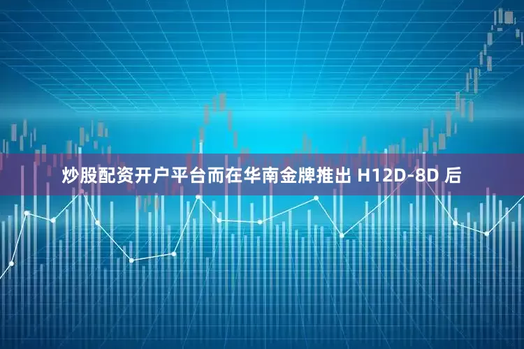 炒股配资开户平台　　而在华南金牌推出 H12D-8D 后