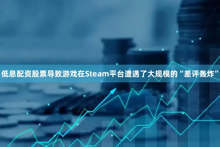 低息配资股票导致游戏在Steam平台遭遇了大规模的“差评轰炸”