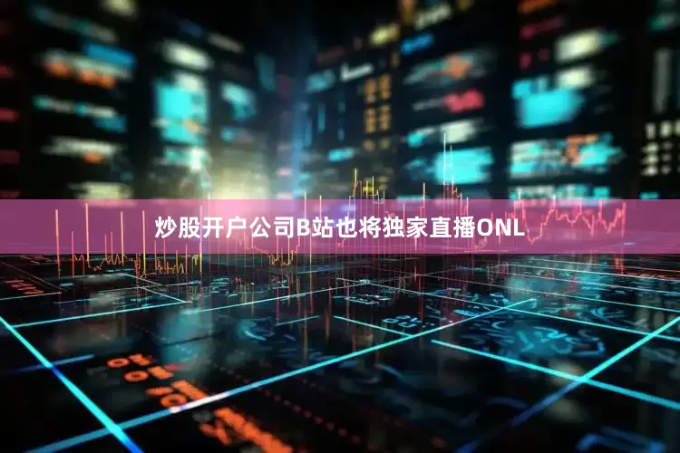 炒股开户公司B站也将独家直播ONL